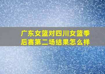 广东女篮对四川女篮季后赛第二场结果怎么样