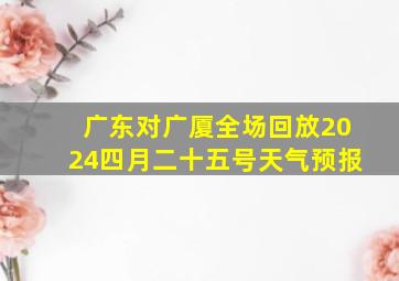 广东对广厦全场回放2024四月二十五号天气预报