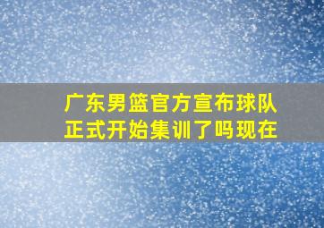 广东男篮官方宣布球队正式开始集训了吗现在