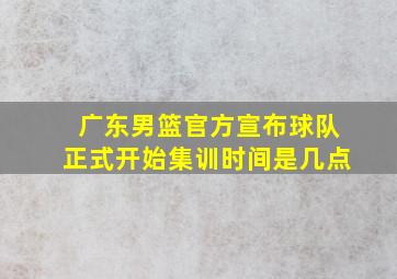 广东男篮官方宣布球队正式开始集训时间是几点