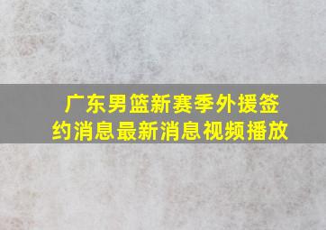 广东男篮新赛季外援签约消息最新消息视频播放