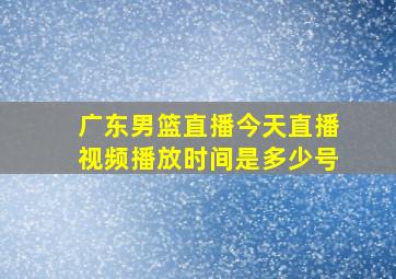 广东男篮直播今天直播视频播放时间是多少号