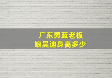 广东男蓝老板娘吴迪身高多少