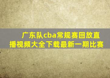 广东队cba常规赛回放直播视频大全下载最新一期比赛