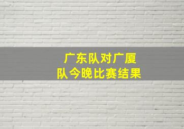 广东队对广厦队今晚比赛结果