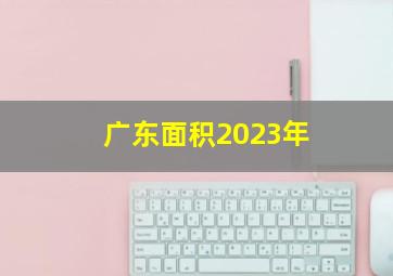 广东面积2023年