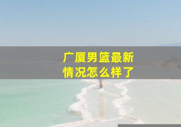 广厦男篮最新情况怎么样了