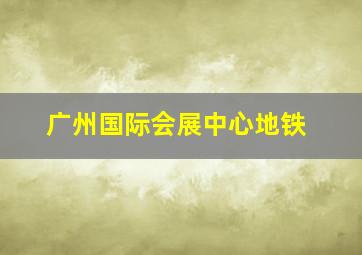 广州国际会展中心地铁