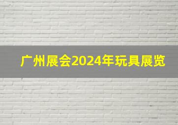 广州展会2024年玩具展览