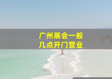 广州展会一般几点开门营业