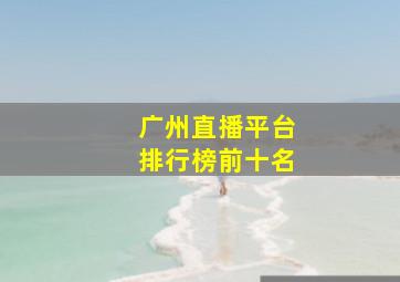 广州直播平台排行榜前十名