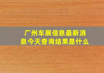 广州车展信息最新消息今天查询结果是什么