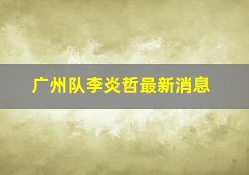 广州队李炎哲最新消息