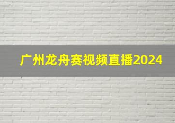 广州龙舟赛视频直播2024