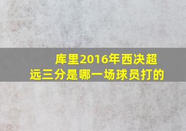 库里2016年西决超远三分是哪一场球员打的