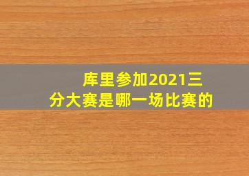 库里参加2021三分大赛是哪一场比赛的