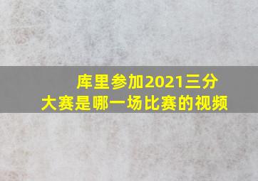 库里参加2021三分大赛是哪一场比赛的视频