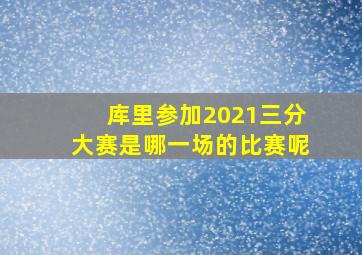 库里参加2021三分大赛是哪一场的比赛呢