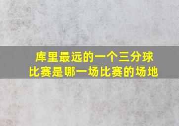 库里最远的一个三分球比赛是哪一场比赛的场地