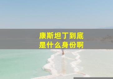 康斯坦丁到底是什么身份啊