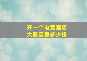 开一个电竞酒店大概需要多少钱