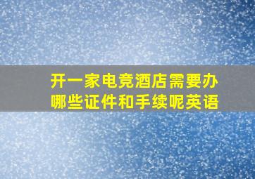 开一家电竞酒店需要办哪些证件和手续呢英语