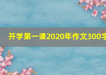 开学第一课2020年作文300字