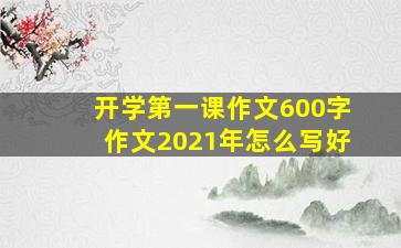 开学第一课作文600字作文2021年怎么写好