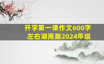 开学第一课作文600字左右湖南版2024年级