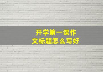 开学第一课作文标题怎么写好