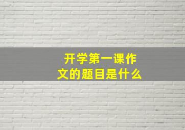 开学第一课作文的题目是什么