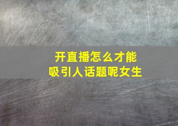 开直播怎么才能吸引人话题呢女生