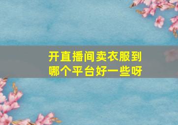 开直播间卖衣服到哪个平台好一些呀