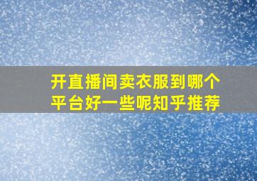 开直播间卖衣服到哪个平台好一些呢知乎推荐