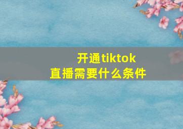 开通tiktok直播需要什么条件