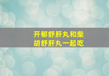 开郁舒肝丸和柴胡舒肝丸一起吃