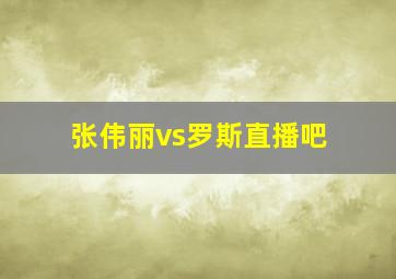 张伟丽vs罗斯直播吧