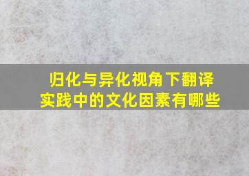 归化与异化视角下翻译实践中的文化因素有哪些