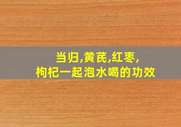 当归,黄芪,红枣,枸杞一起泡水喝的功效