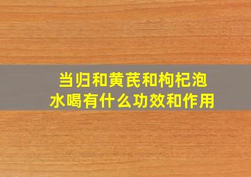 当归和黄芪和枸杞泡水喝有什么功效和作用