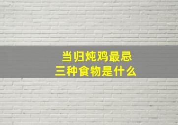 当归炖鸡最忌三种食物是什么