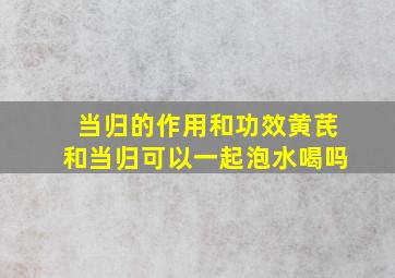 当归的作用和功效黄芪和当归可以一起泡水喝吗