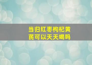 当归红枣枸杞黄芪可以天天喝吗