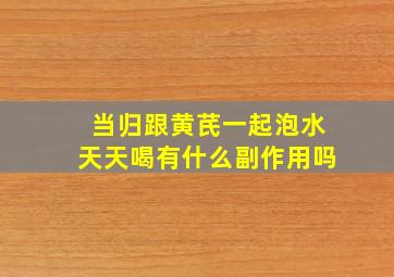 当归跟黄芪一起泡水天天喝有什么副作用吗