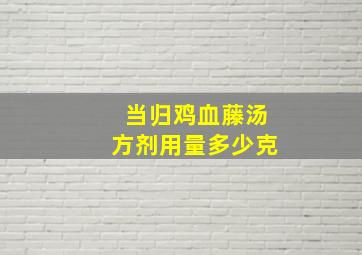 当归鸡血藤汤方剂用量多少克