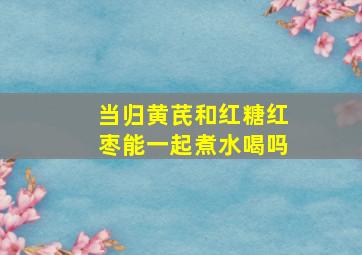 当归黄芪和红糖红枣能一起煮水喝吗