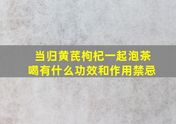 当归黄芪枸杞一起泡茶喝有什么功效和作用禁忌