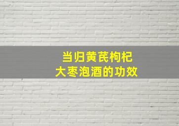 当归黄芪枸杞大枣泡酒的功效