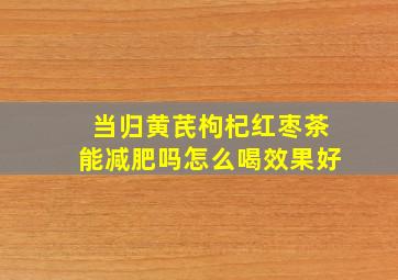 当归黄芪枸杞红枣茶能减肥吗怎么喝效果好