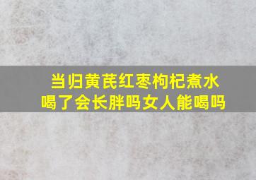 当归黄芪红枣枸杞煮水喝了会长胖吗女人能喝吗